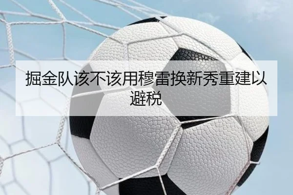 掘金队该不该用穆雷换新秀重建以避税